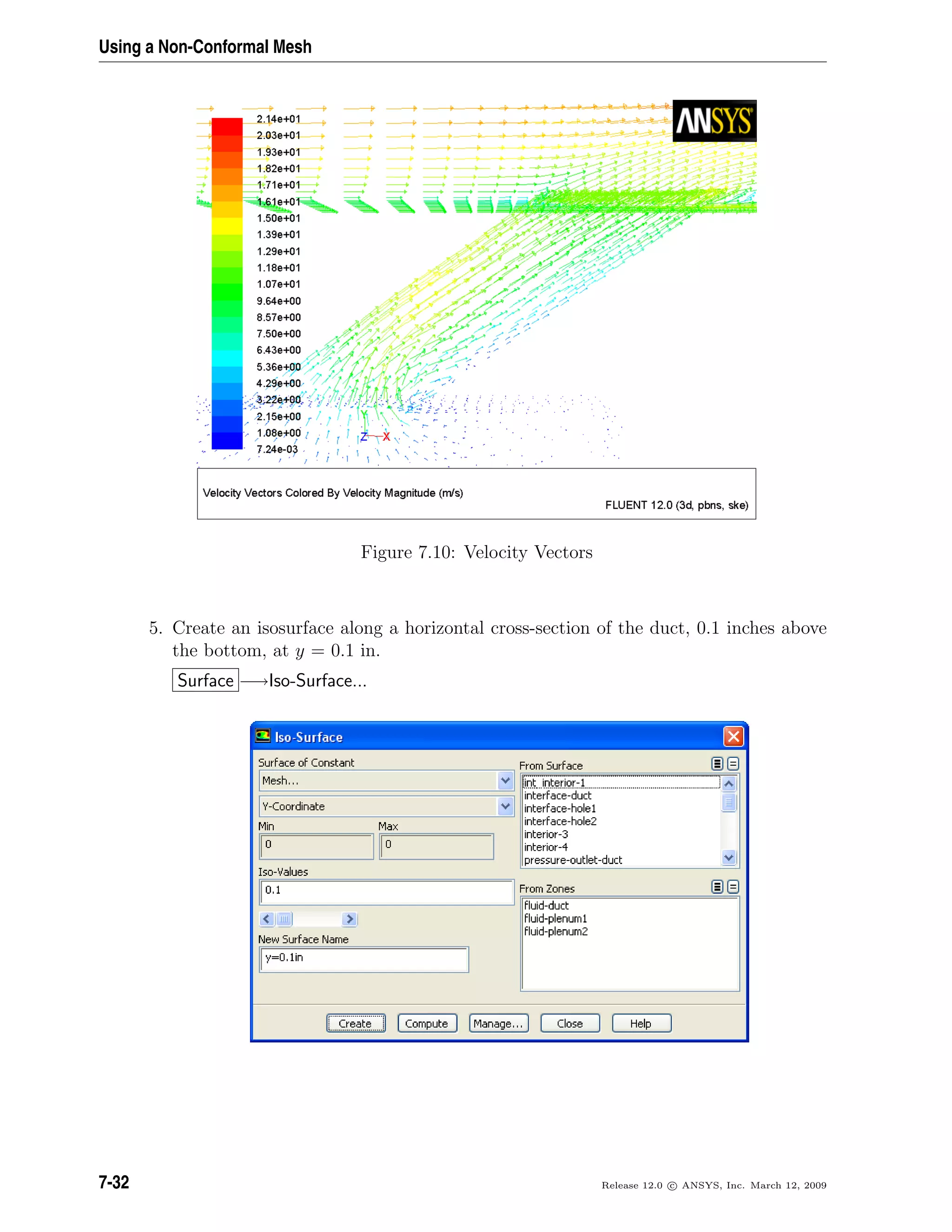 Using a Non-Conformal Mesh
Figure 7.10: Velocity Vectors
5. Create an isosurface along a horizontal cross-section of the duct, 0.1 inches above
the bottom, at y = 0.1 in.
Surface −→Iso-Surface...
7-32 Release 12.0 c ANSYS, Inc. March 12, 2009
 