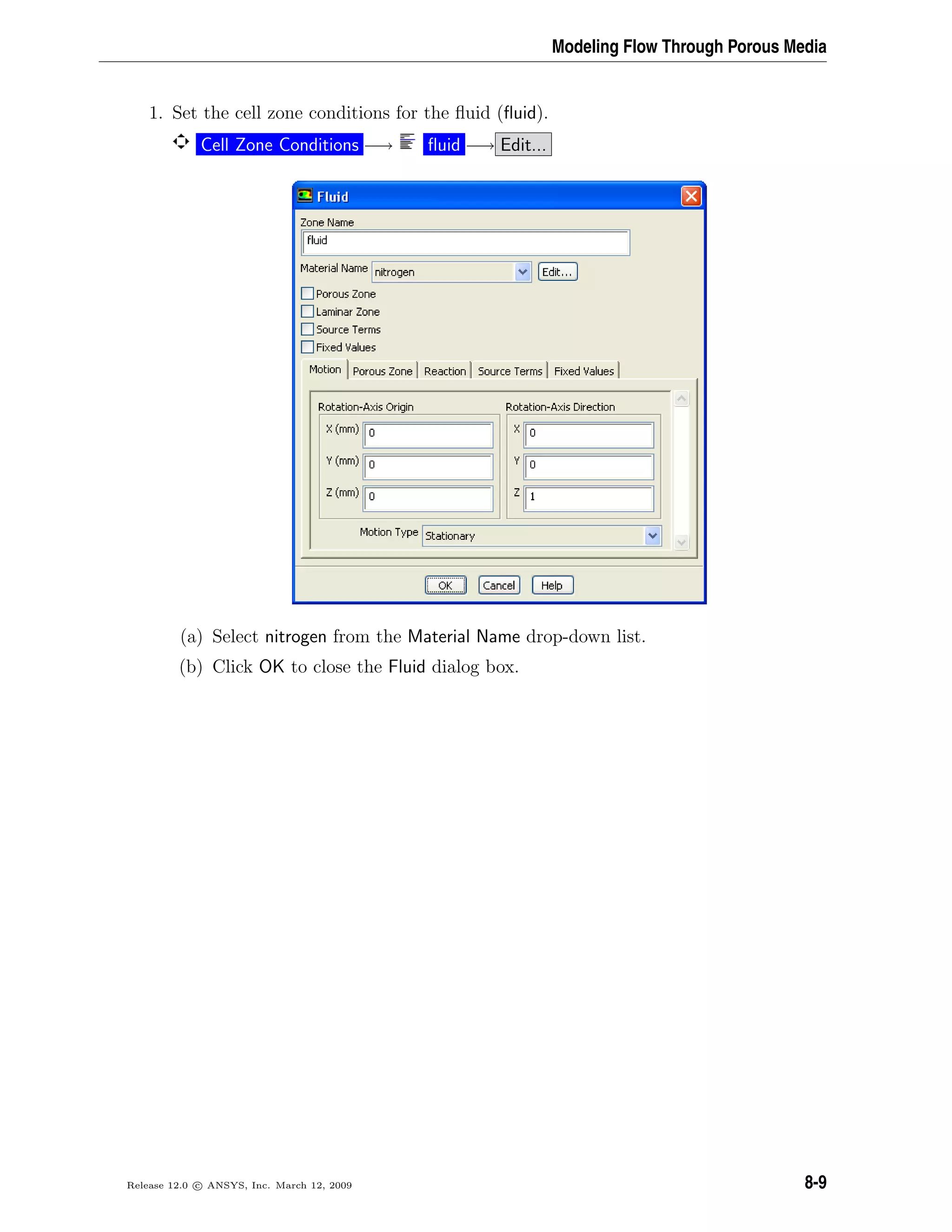 Modeling Flow Through Porous Media
1. Set the cell zone conditions for the ﬂuid (ﬂuid).
Cell Zone Conditions −→ ﬂuid −→ Edit...
(a) Select nitrogen from the Material Name drop-down list.
(b) Click OK to close the Fluid dialog box.
Release 12.0 c ANSYS, Inc. March 12, 2009 8-9
 