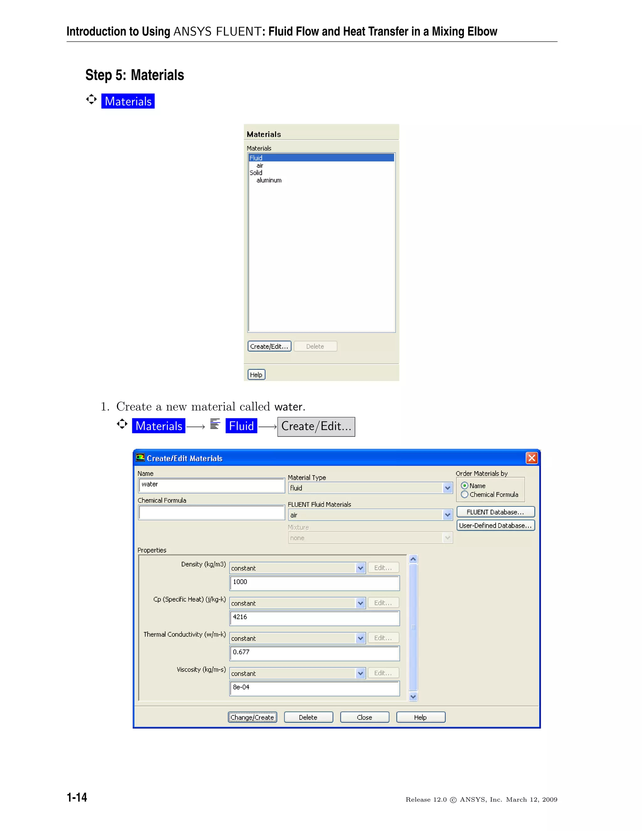 Introduction to Using ANSYS FLUENT: Fluid Flow and Heat Transfer in a Mixing Elbow
Step 5: Materials
Materials
1. Create a new material called water.
Materials −→ Fluid −→ Create/Edit...
1-14 Release 12.0 c ANSYS, Inc. March 12, 2009
 