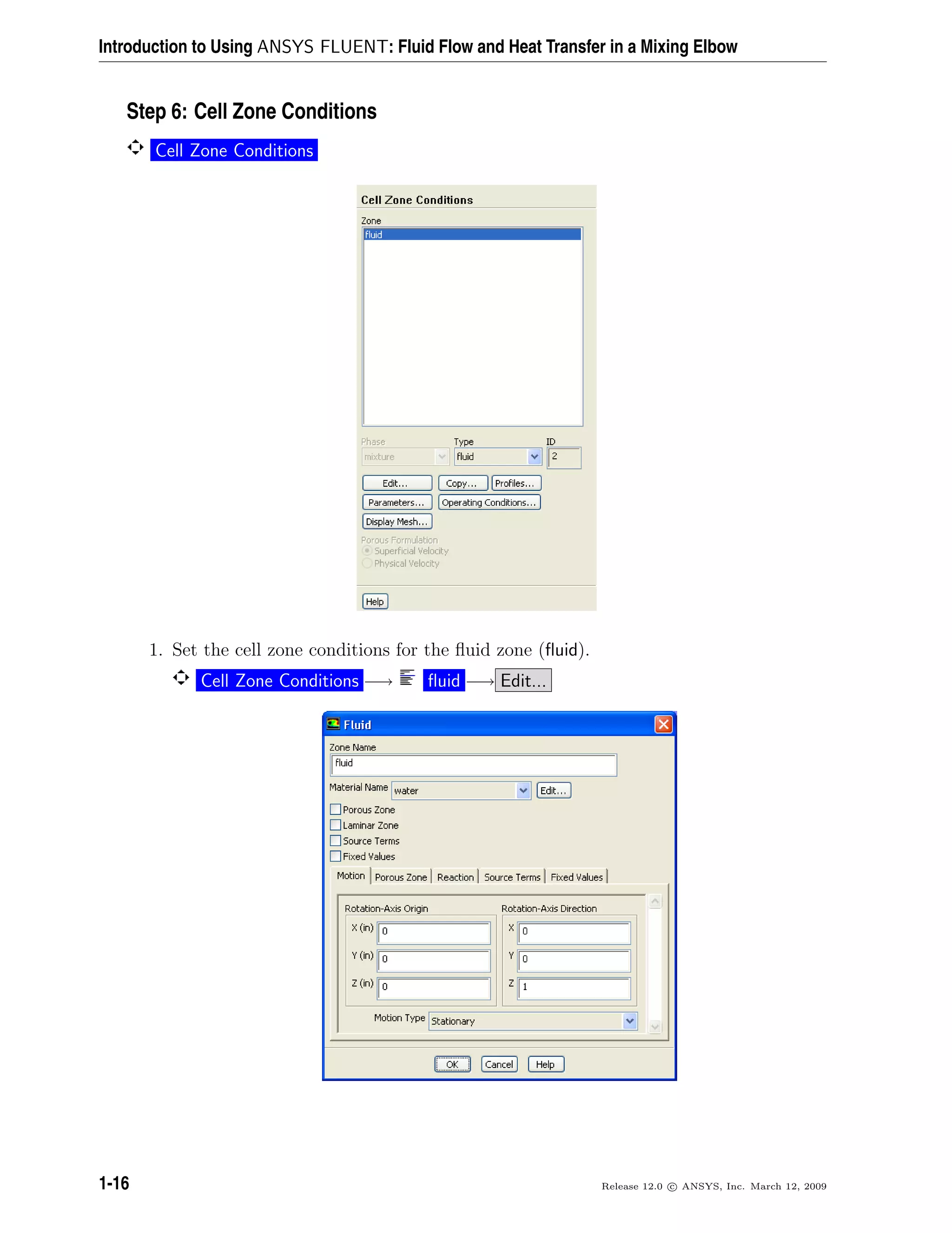Introduction to Using ANSYS FLUENT: Fluid Flow and Heat Transfer in a Mixing Elbow
Step 6: Cell Zone Conditions
Cell Zone Conditions
1. Set the cell zone conditions for the ﬂuid zone (ﬂuid).
Cell Zone Conditions −→ ﬂuid −→ Edit...
1-16 Release 12.0 c ANSYS, Inc. March 12, 2009
 