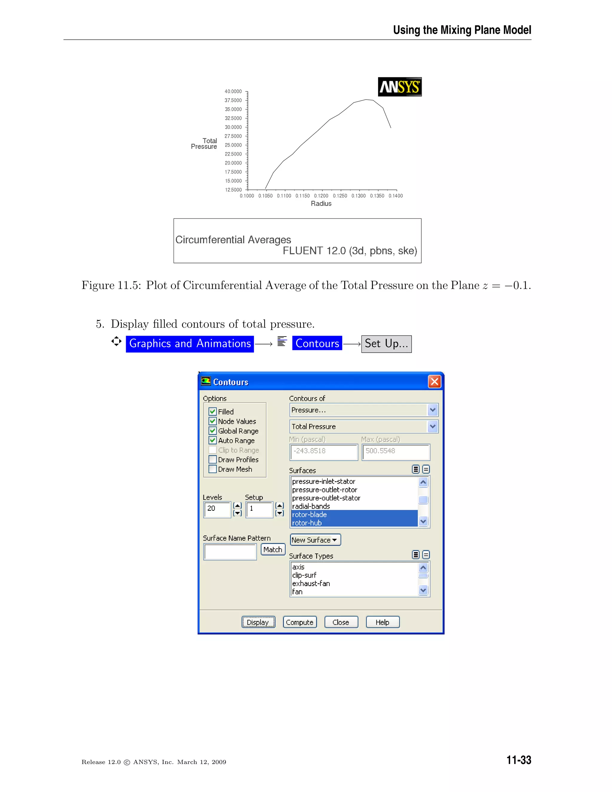 Using the Mixing Plane Model
Figure 11.5: Plot of Circumferential Average of the Total Pressure on the Plane z = −0.1.
5. Display ﬁlled contours of total pressure.
Graphics and Animations −→ Contours −→ Set Up...
Release 12.0 c ANSYS, Inc. March 12, 2009 11-33
 
