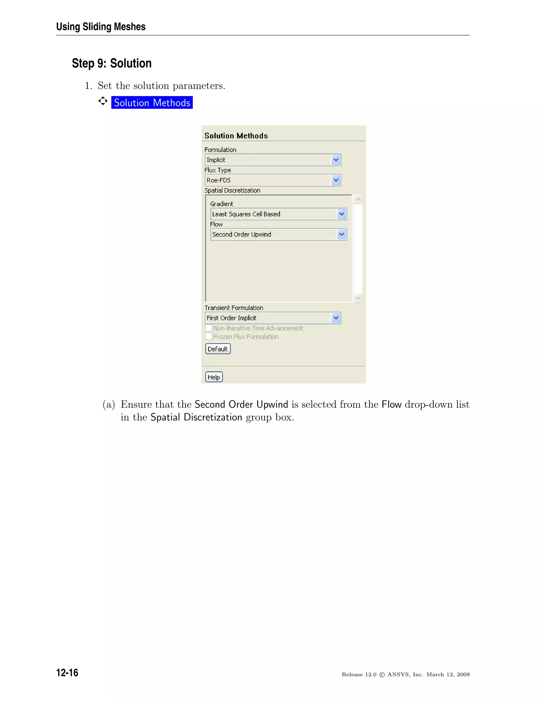Using Sliding Meshes
Step 9: Solution
1. Set the solution parameters.
Solution Methods
(a) Ensure that the Second Order Upwind is selected from the Flow drop-down list
in the Spatial Discretization group box.
12-16 Release 12.0 c ANSYS, Inc. March 12, 2009
 