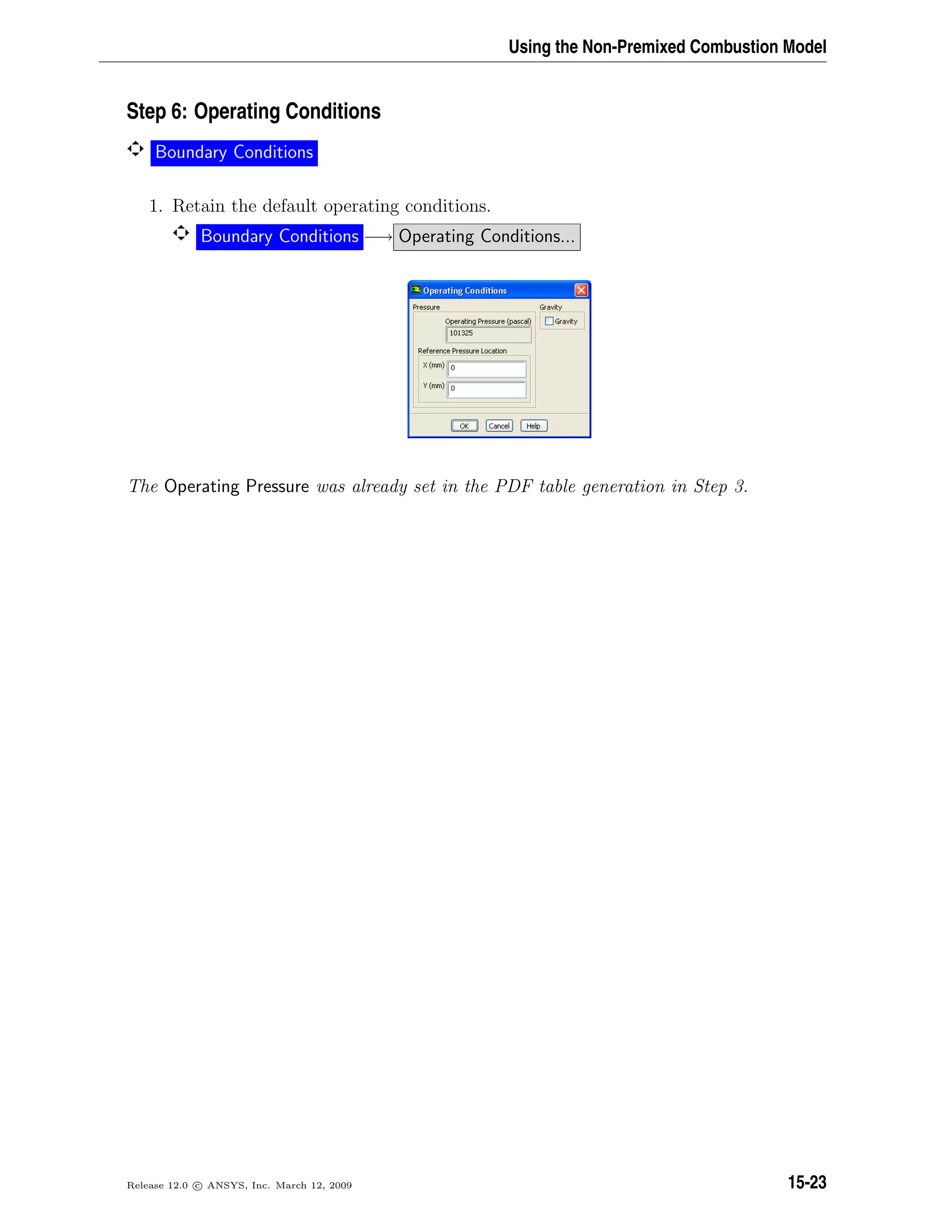 Using the Non-Premixed Combustion Model
Step 6: Operating Conditions
Boundary Conditions
1. Retain the default operating conditions.
Boundary Conditions −→ Operating Conditions...
The Operating Pressure was already set in the PDF table generation in Step 3.
Release 12.0 c ANSYS, Inc. March 12, 2009 15-23
 
