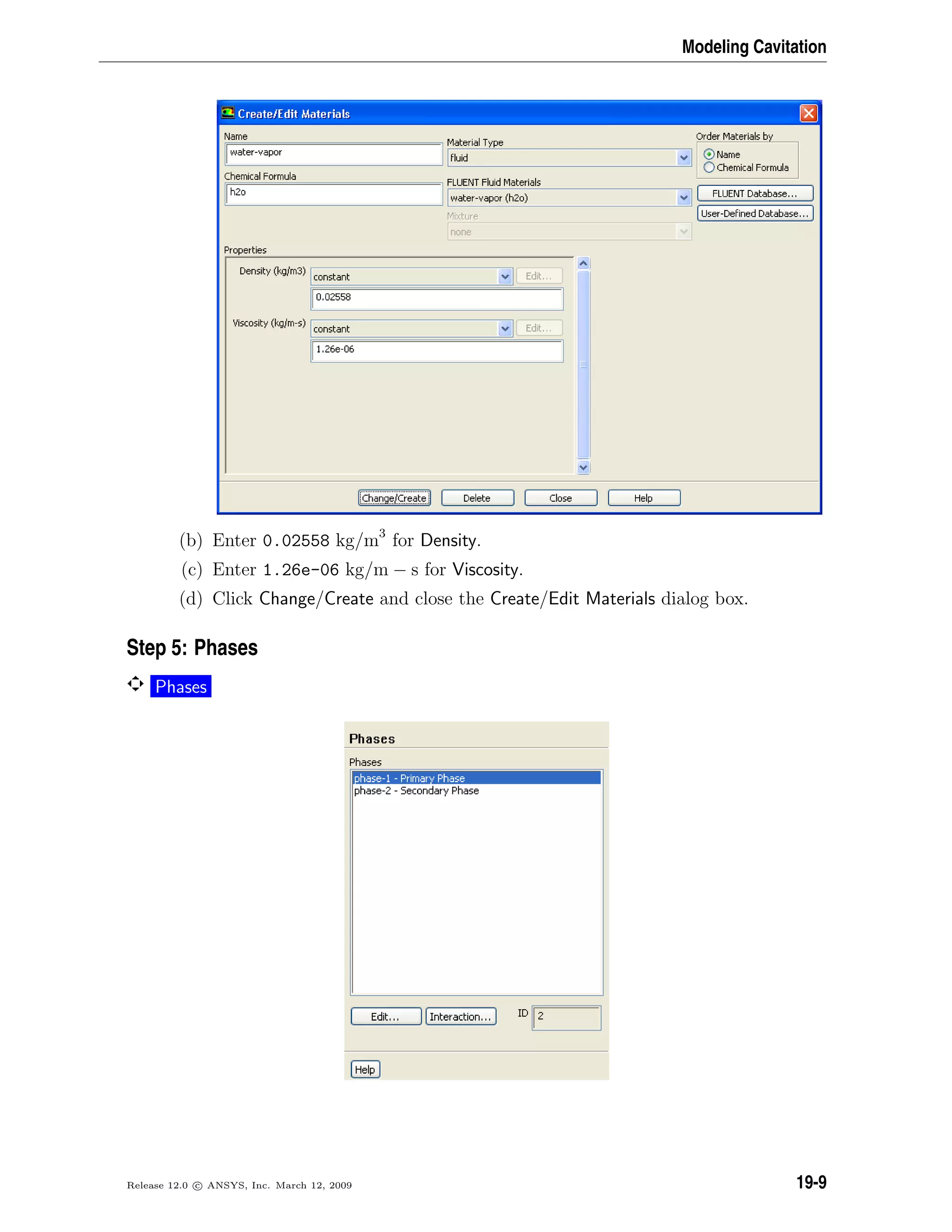 Modeling Cavitation
(b) Enter 0.02558 kg/m3
for Density.
(c) Enter 1.26e-06 kg/m − s for Viscosity.
(d) Click Change/Create and close the Create/Edit Materials dialog box.
Step 5: Phases
Phases
Release 12.0 c ANSYS, Inc. March 12, 2009 19-9
 