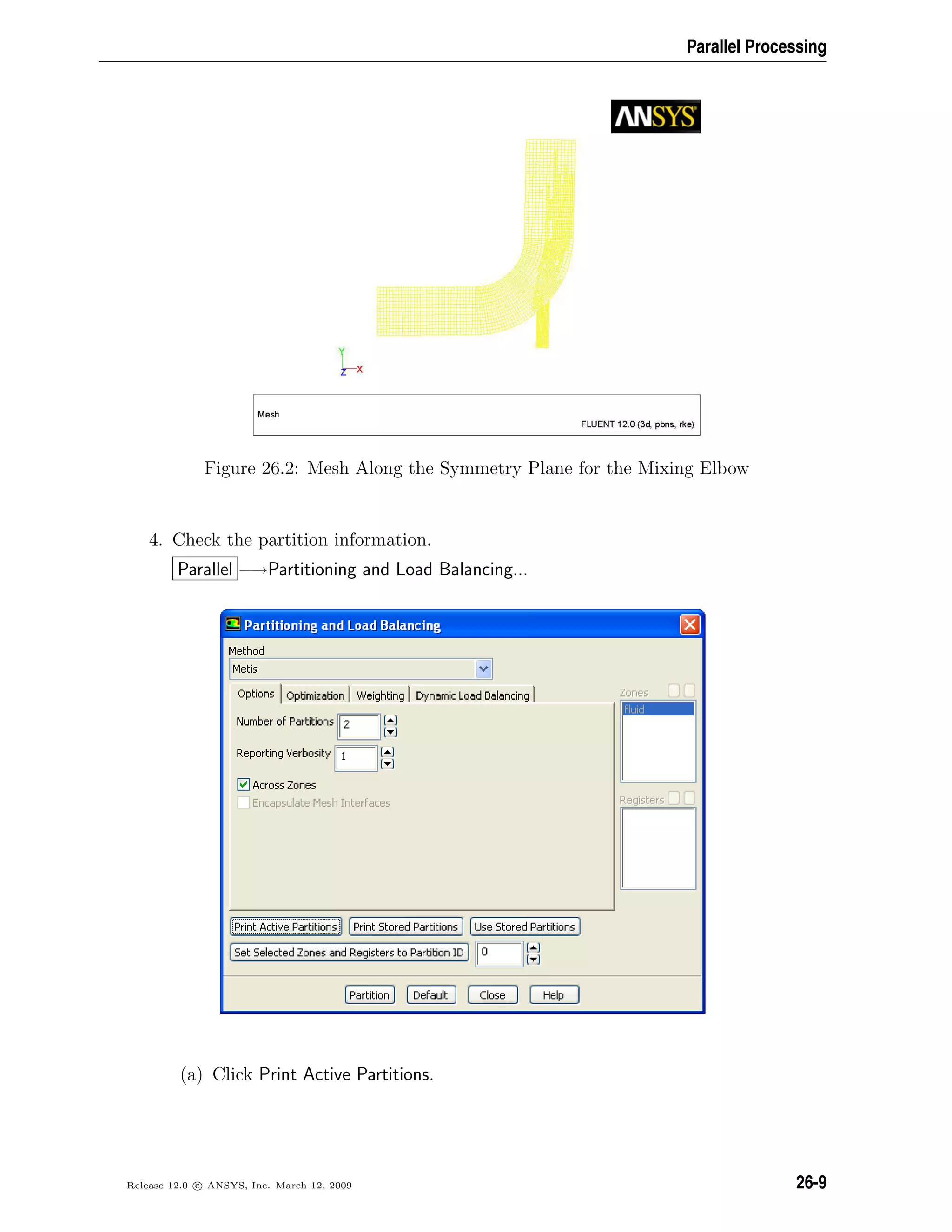 Parallel Processing
Figure 26.2: Mesh Along the Symmetry Plane for the Mixing Elbow
4. Check the partition information.
Parallel −→Partitioning and Load Balancing...
(a) Click Print Active Partitions.
Release 12.0 c ANSYS, Inc. March 12, 2009 26-9
 