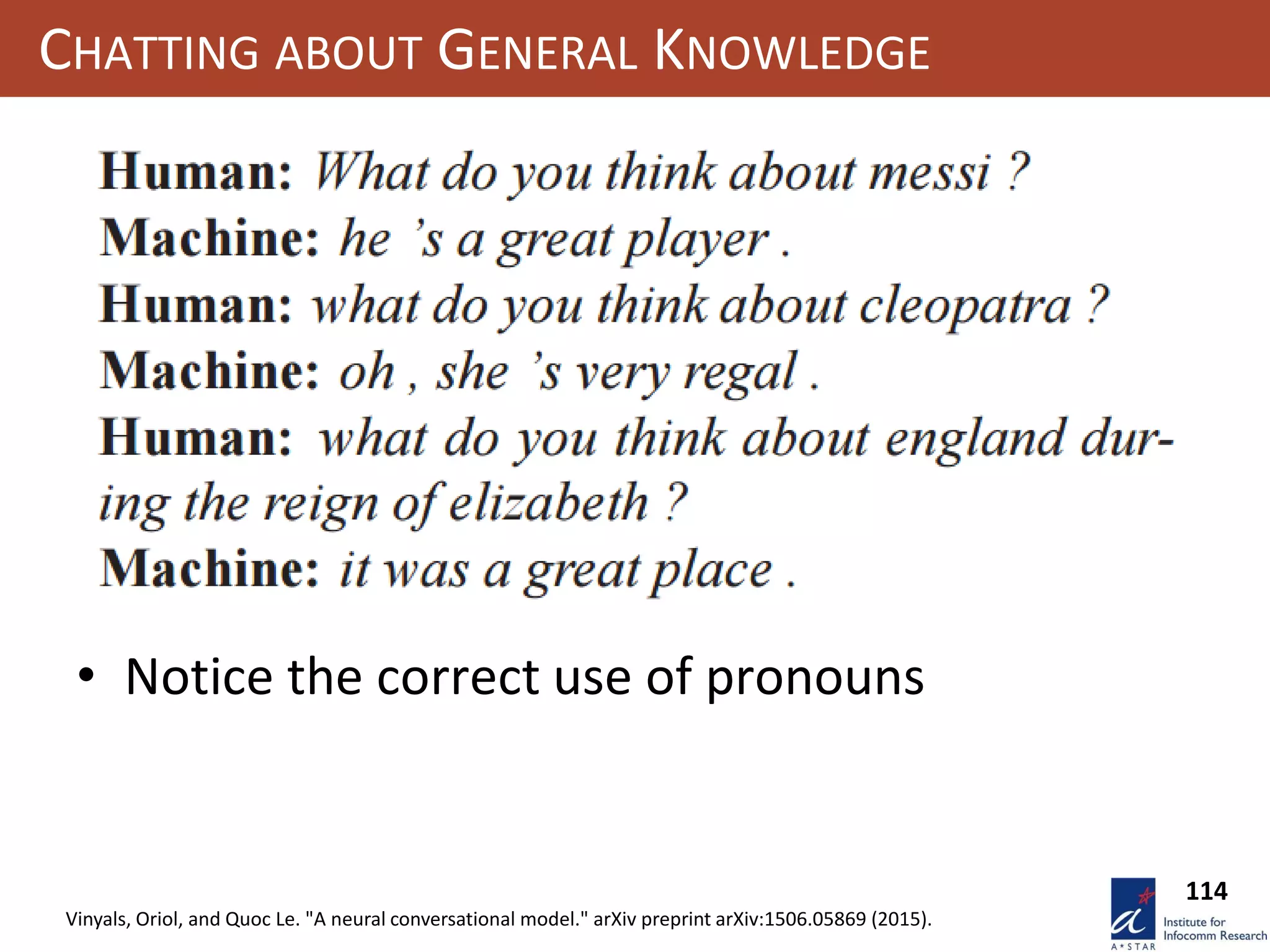 114
CHATTING ABOUT GENERAL KNOWLEDGE
• Notice the correct use of pronouns
Vinyals, Oriol, and Quoc Le. "A neural conversational model." arXiv preprint arXiv:1506.05869 (2015).
 