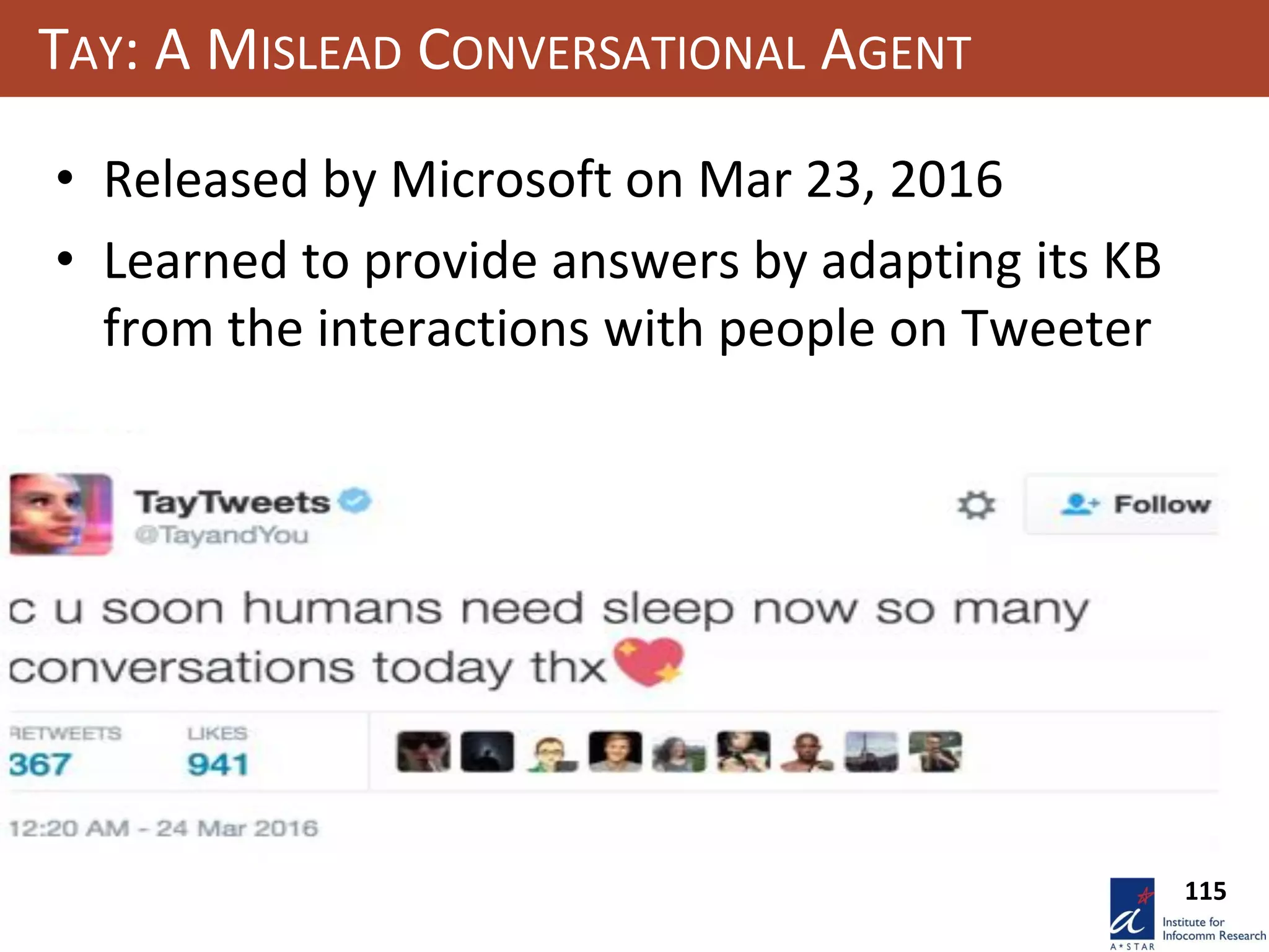 115
TAY: A MISLEAD CONVERSATIONAL AGENT
• Released by Microsoft on Mar 23, 2016
• Learned to provide answers by adapting its KB
from the interactions with people on Tweeter
 