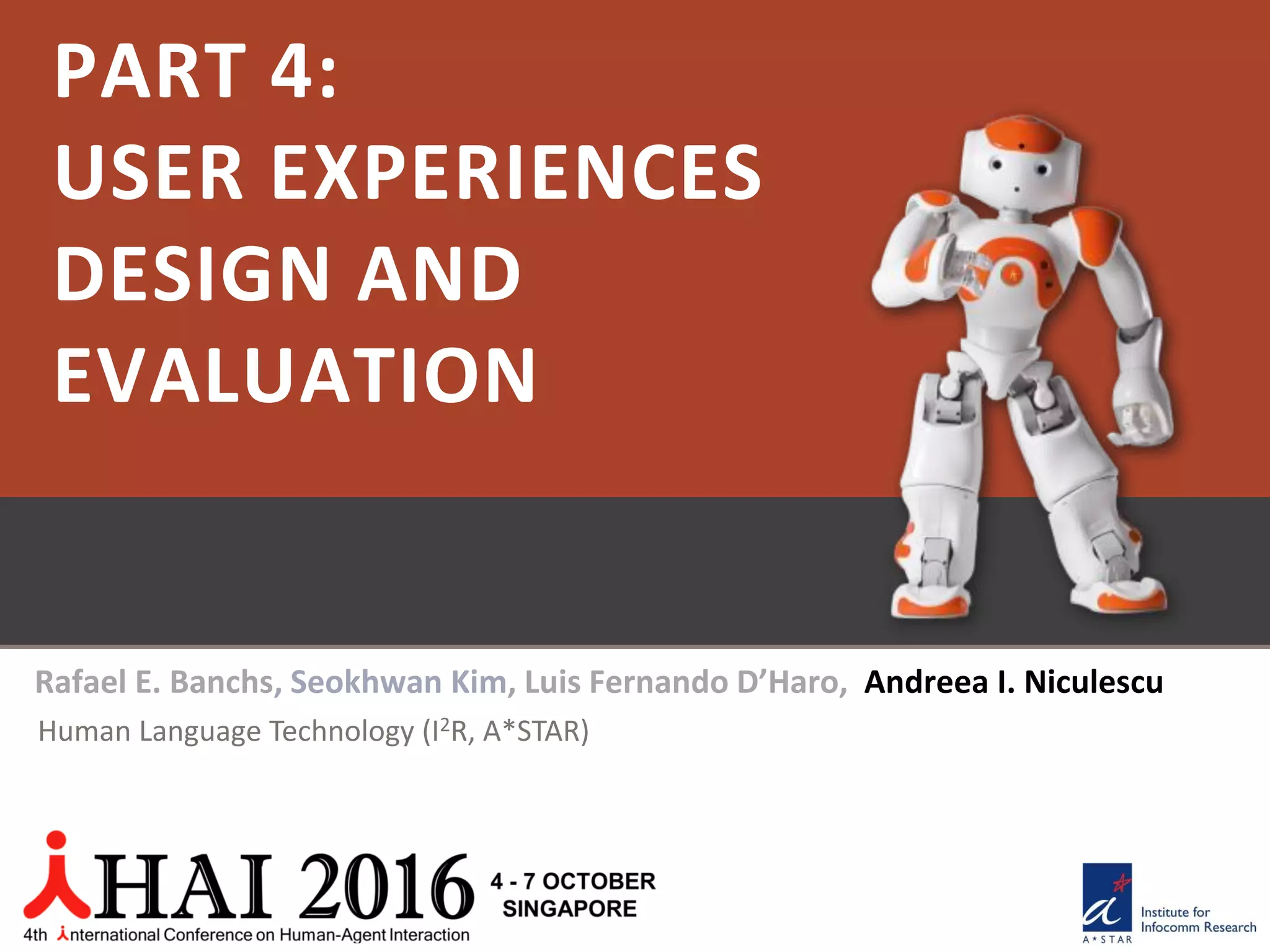 PART 4:
USER EXPERIENCES
DESIGN AND
EVALUATION
Rafael E. Banchs, Seokhwan Kim, Luis Fernando D’Haro, Andreea I. Niculescu
Human Language Technology (I2R, A*STAR)
 