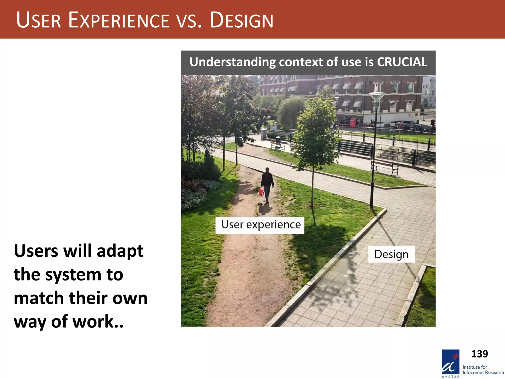 USER EXPERIENCE VS. DESIGN
Users will adapt
the system to
match their own
way of work..
Understanding context of use is CRUCIAL
139
 