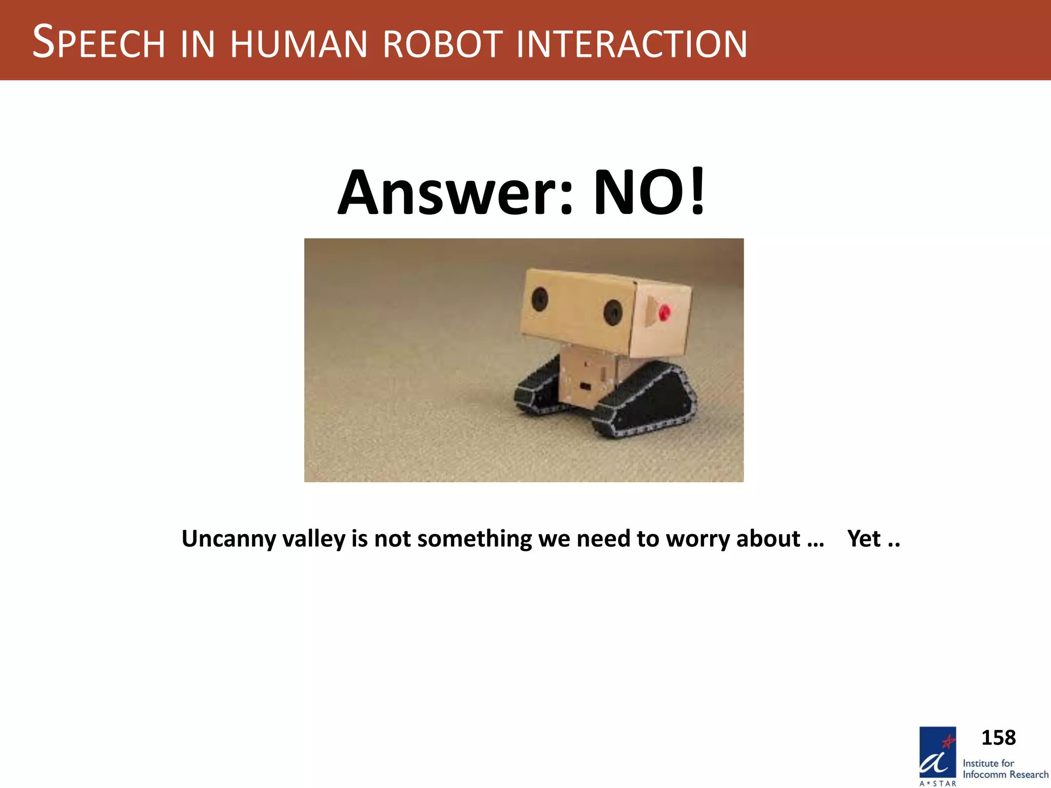 158
SPEECH IN HUMAN ROBOT INTERACTION
Answer: NO!
Uncanny valley is not something we need to worry about … Yet ..
 