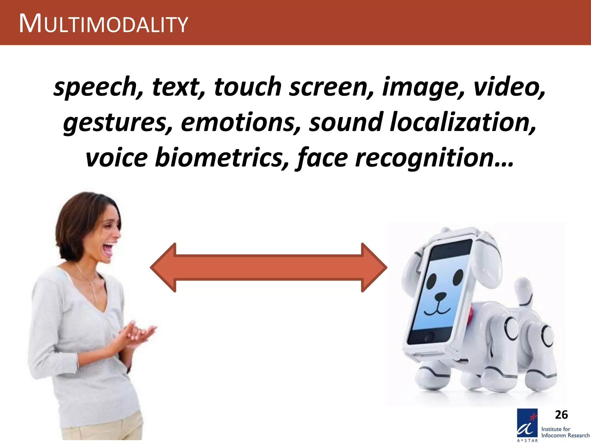 26
MULTIMODALITY
speech, text, touch screen, image, video,
gestures, emotions, sound localization,
voice biometrics, face recognition…
 