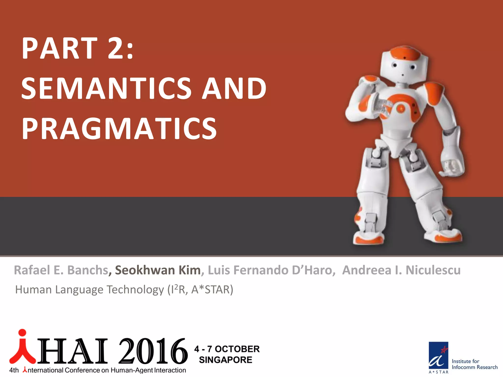 PART 2:
SEMANTICS AND
PRAGMATICS
Rafael E. Banchs, Seokhwan Kim, Luis Fernando D’Haro, Andreea I. Niculescu
Human Language Technology (I2R, A*STAR)
 