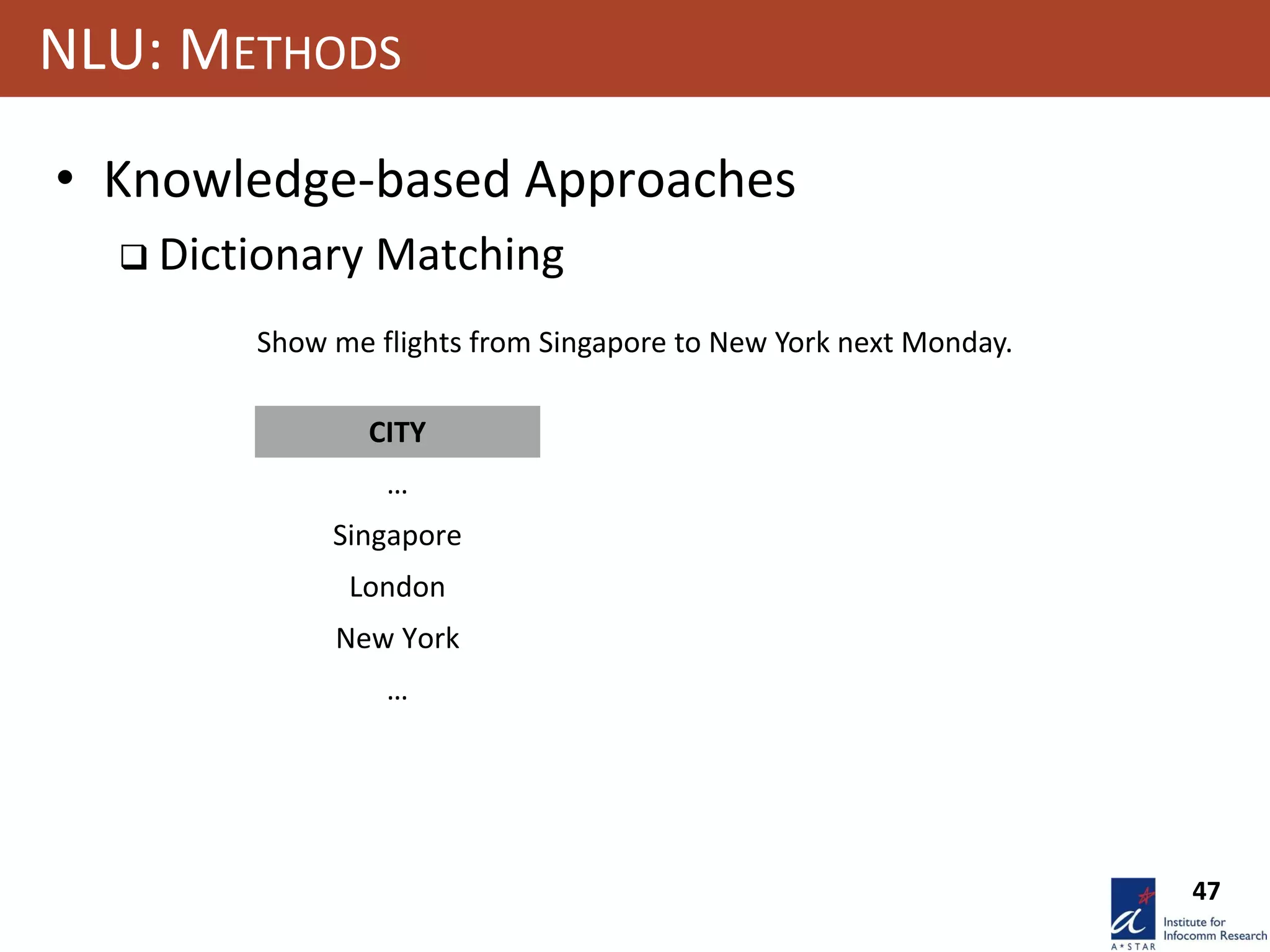 47
NLU: METHODS
• Knowledge-based Approaches
 Dictionary Matching
Show me flights from Singapore to New York next Monday.
CITY
…
Singapore
London
New York
…
 