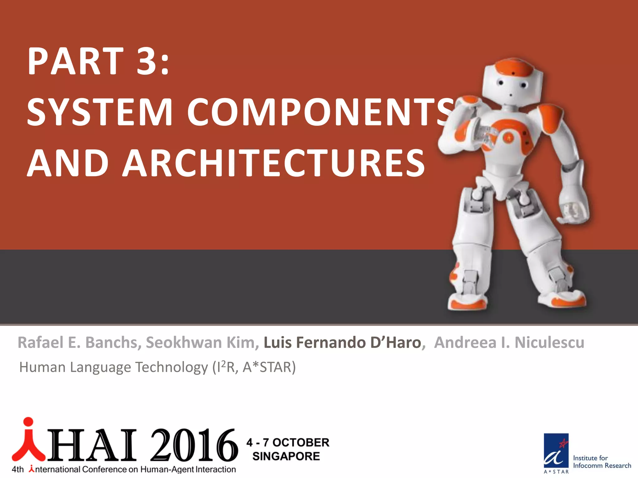 PART 3:
SYSTEM COMPONENTS
AND ARCHITECTURES
Rafael E. Banchs, Seokhwan Kim, Luis Fernando D’Haro, Andreea I. Niculescu
Human Language Technology (I2R, A*STAR)
 