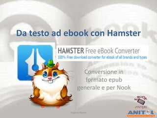 Da testo ad ebook con Hamster


                    Conversione in
                     formato epub
                  generale e per Nook


            Virginia Alberti
 
