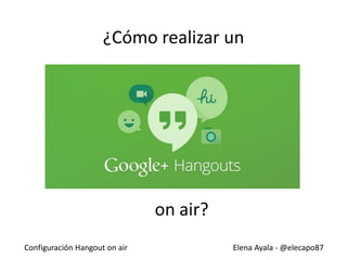 Configuración Hangout on air Elena Ayala - @elecapo87
¿Cómo realizar un
on air?
 
