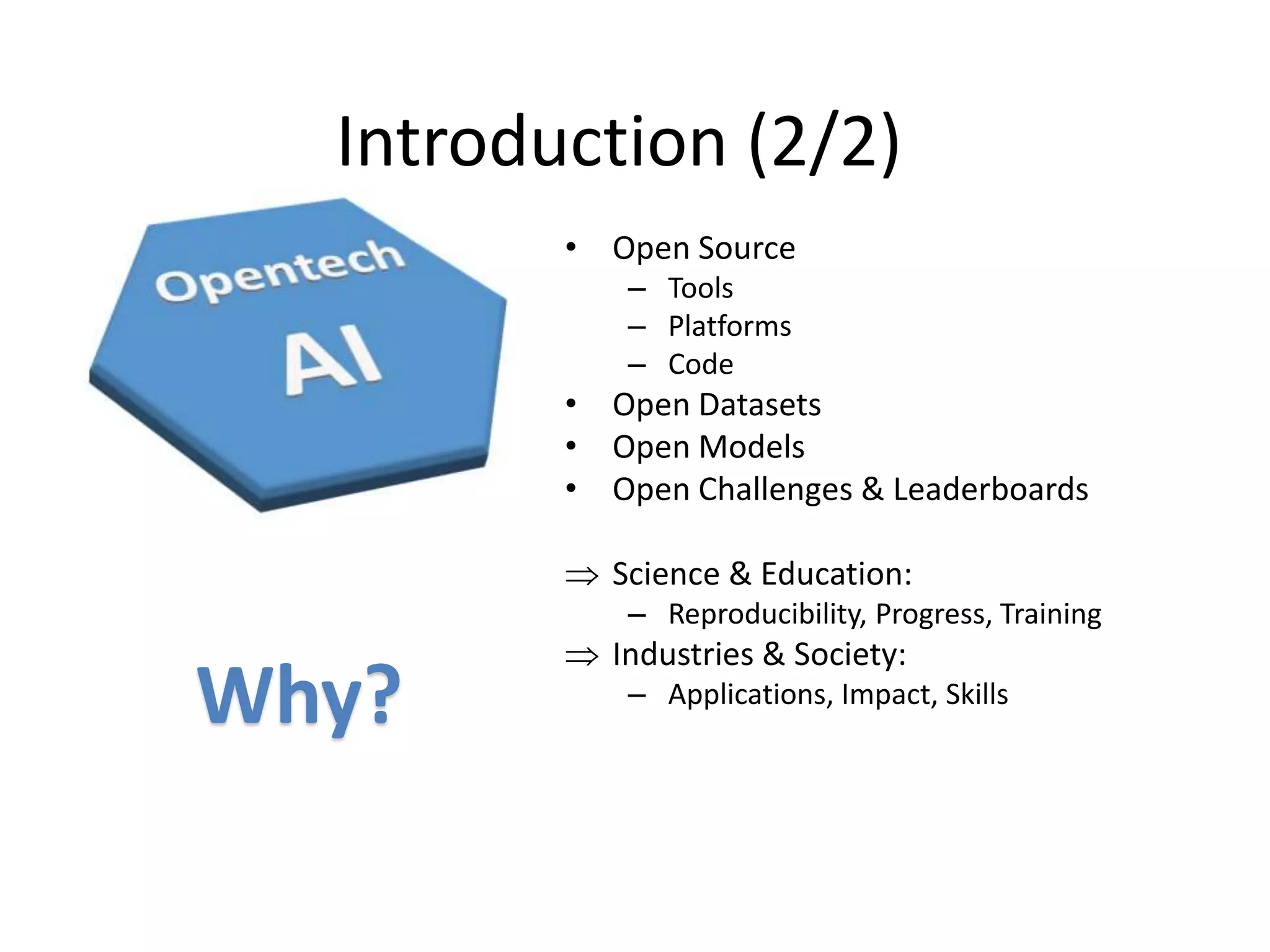 Introduction (2/2)
• Open Source
– Tools
– Platforms
– Code
• Open Datasets
• Open Models
• Open Challenges & Leaderboards
 Science & Education:
– Reproducibility, Progress, Training
 Industries & Society:
– Applications, Impact, Skills
Why?
 