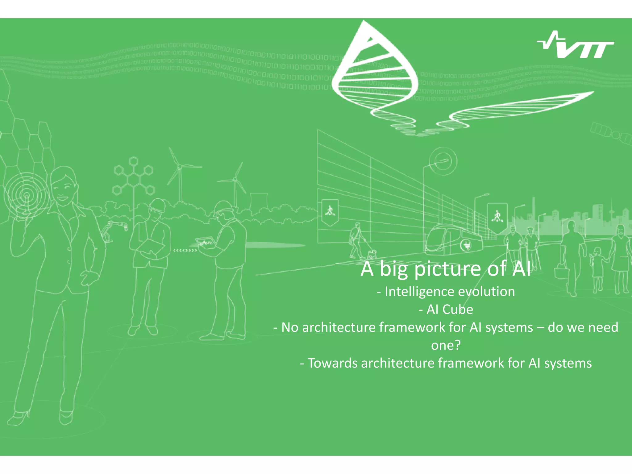 A big picture of AI
- Intelligence evolution
- AI Cube
- No architecture framework for AI systems – do we need
one?
- Towards architecture framework for AI systems
 
