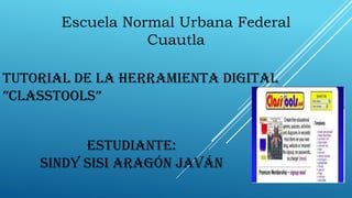 TUTORIAL DE LA HERRAMIENTA DIGITAL
”CLASSTOOLS”
Estudiante:
Sindy Sisi Aragón Javán
Escuela Normal Urbana Federal
Cuautla
 