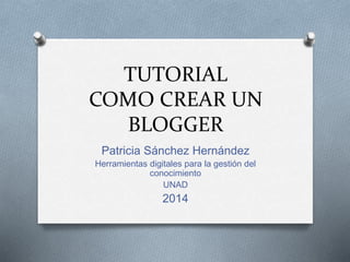 TUTORIAL 
COMO CREAR UN 
BLOGGER 
Patricia Sánchez Hernández 
Herramientas digitales para la gestión del 
conocimiento 
UNAD 
2014 
 