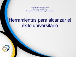 Universidad de Puerto Rico
Decanato Académico
Departamento de Consejería y Orientación
Herramientas para alcanzar el
éxito universitario
 