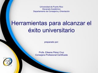 Universidad de Puerto Rico
Decanato Académico
Departamento de Consejería y Orientación
Herramientas para alcanzar el
éxito universitario
preparado por:
Profa. Eileene Pérez Cruz
Consejera Profesional Certificada
 