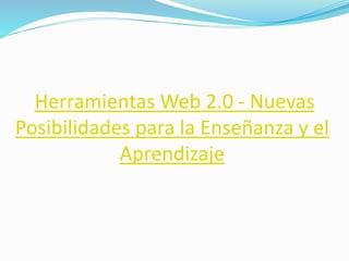 Herramientas Web 2.0 - Nuevas 
Posibilidades para la Enseñanza y el 
Aprendizaje 
 