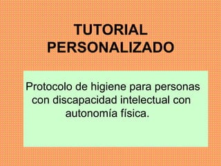 TUTORIAL
    PERSONALIZADO

Protocolo de higiene para personas
 con discapacidad intelectual con
        autonomía física.
 