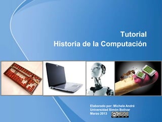 Tutorial
Historia de la Computación




          Elaborado por: Michele André
          Universidad Simón Bolívar
          Marzo 2013
 