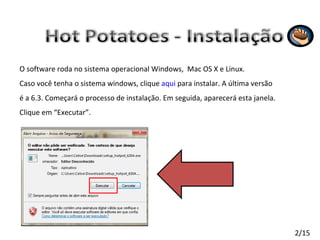 O software roda no sistema operacional Windows,  Mac OS X e Linux.  Caso você tenha o sistema windows, clique  aqui  para instalar. A última versão é a 6.3. Começará o processo de instalação. Em seguida, aparecerá esta janela. Clique em “Executar”. 2/15 