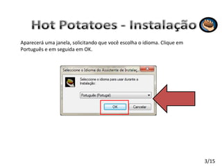 Aparecerá uma janela, solicitando que você escolha o idioma. Clique em Português e em seguida em OK. 3/15 