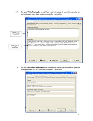 1
0
1.9 Na guia Título/Instruções o subtítulo e as instruções do exercício deverão ser
digitados para que o aluno possa compreender o exercício.
1.10 Na guia Indicações/Sugestões serão digitadas as frases que vão aparecer quando o
aluno pedir uma dica ou checar a sua resposta e pontuação.
Subtítulo do
Exercício
Instrução do
Exercício
 