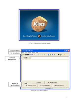 7
1. JCloze – Cria exercício de texto com lacunas
Janela de trabalho da JCloze
Barra de Título
Barra de Menu
Barra de
Ferramentas
Botões de
Gerenciamento
 