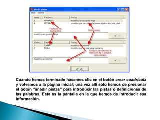 Cuando hemos terminado hacemos clic en el botón  crear cuadrícula  y volvemos a la página inicial; una vez allí sólo hemos de presionar el botón "añadir pistas" para introducir las pistas o definiciones de las palabras. Esta es la pantalla en la que hemos de introducir esa información. 