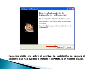 Haciendo doble clic sobre el archivo de instalación se iniciará el asistente que nos ayudará a instalar Hot Potatoes en nuestro equipo. 