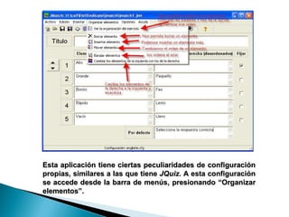 Esta aplicación tiene ciertas peculiaridades de configuración propias, similares a las que tiene  JQuiz.  A esta configuración se accede desde la barra de menús, presionando “Organizar elementos”.  