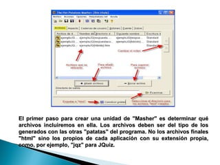 El primer paso para crear una unidad de "Masher" es determinar qué archivos incluiremos en ella. Los archivos deben ser del tipo de los generados con las otras "patatas" del programa. No los archivos finales "html" sino los propios de cada aplicación con su extensión propia, como, por ejemplo, "jqz" para JQuiz.  