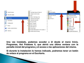 Una vez instalado, podemos acceder a él desde el menú Inicio, Programas, Hot Potatoes 6, que abrirá una última ventana con la pantalla inicial del programa y el acceso a las aplicaciones del mismo. Si durante la instalación lo hemos indicado, podremos tener un botón de enlace al programa en el Escritorio. 
