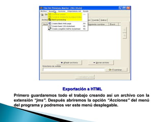 Exportación a HTML  Primero guardaremos todo el trabajo creando así un archivo con la extensión  “jms”.  Después abriremos la opción  “Acciones”  del menú del programa y podremos ver este menú desplegable.  