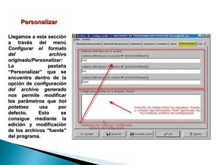 Personalizar Llegamos a esta sección a través del menú  Configurar el formato del archivo originado/Personalizar: La pestaña “Personalizar” que se encuentra dentro de la opción de  configuración del archivo generado  nos permite modificar los parámetros que  hot potatoes  usa por defecto. Esto se consigue mediante la edición y modificación de los archivos "fuente" del programa. 
