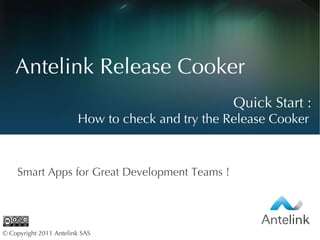 Quick  Start : How to check and try the Release Cooker Antelink Release Cooker Smart Apps for Great Development Teams ! © Copyright 2011 Antelink SAS  