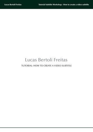 Lucas Bertoli Freitas            Tutorial Subtitle Workshop - How to create a video subtitle




                        Lucas Bertoli Freitas
                    TUTORIAL: HOW TO CREATE A VIDEO SUBTITLE
 