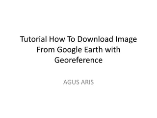 Tutorial How To Download Image
    From Google Earth with
          Georeference

           AGUS ARIS
 