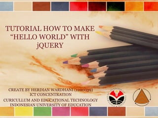 TUTORIAL HOW TO MAKE
“HELLO WORLD” WITH
jQUERY
CREATE BY HERDIAN WARDHANI (1200039)
ICT CONCENTRATION
CURICULLUM AND EDUCATIONAL TECHNOLOGY
INDONESIAN UNIVERSITY OF EDUCATION
 