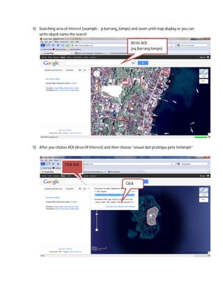 4) Searching area of interest (example : p.barrang_lompo) and zoom until map display or you can
   write obyek name the search

                                                           Write AOI
                                                           (eq.Barrang lompo)




5) After you choose AOI (Area Of Interest) and then choose “sesuai dari pratinjau peta terlampir”



                   Click link



                                                        Click
                                                        this
 