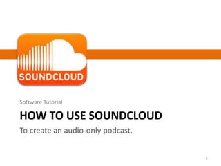 HOW TO USE SOUNDCLOUD
Software Tutorial
To create an audio-only podcast.
1
 