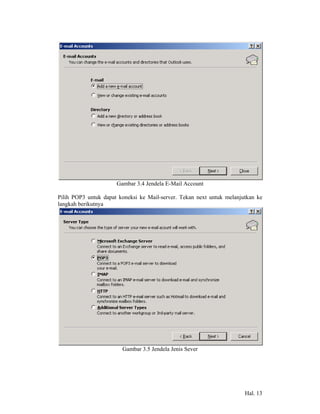 Gambar 3.4 Jendela E-Mail Account

Pilih POP3 untuk dapat koneksi ke Mail-server. Tekan next untuk melanjutkan ke
langkah berikutnya




                        Gambar 3.5 Jendela Jenis Sever




                                                                       Hal. 13
 
