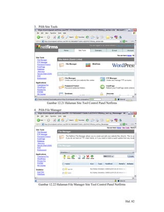 3. Pilih Site Tools




          Gambar 12.21 Halaman Site Tool Control Panel Netfirms

4. Pilih File Manager




   Gambar 12.22 Halaman File Manager Site Tool Control Panel Netfirms




                                                                        Hal. 82
 