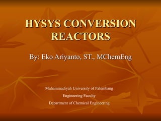 HYSYS CONVERSION REACTORS By: Eko Ariyanto, ST., MChemEng Muhammadiyah University of Palembang Engineering Faculty Department of Chemical Engineering 