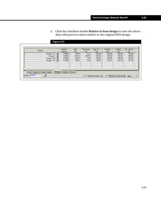 Heat Exchanger Network Retrofit          4-29




3.     Click the checkbox beside Relative to base design to view the above
       data with percent values relative to the original HEN design.

     Figure 4.31




                                                                             4-29
 